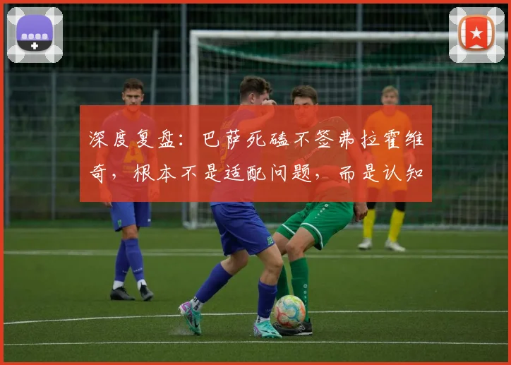 深度复盘:巴萨死磕不签弗拉霍维奇,根本不是适配问题,而是认知