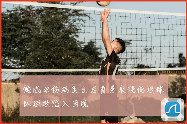 鲍威尔伤病复出后首秀表现低迷球队连败陷入困境