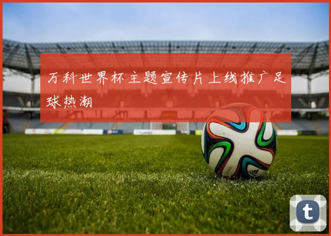 万科世界杯主题宣传片上线推广足球热潮