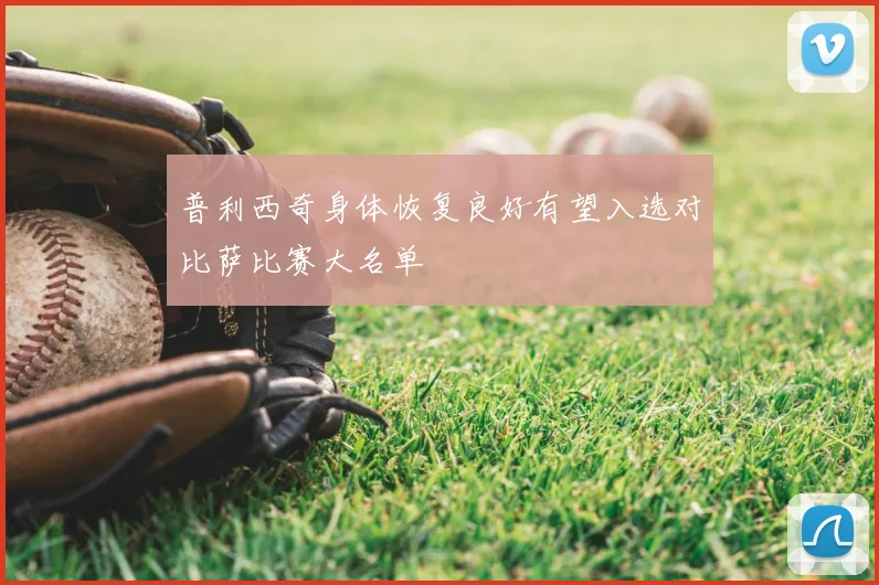 普利西奇身体恢复良好有望入选对比萨比赛大名单