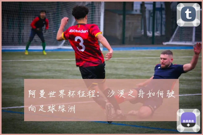 阿曼世界杯征程：沙漠之舟如何驶向足球绿洲