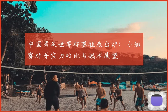 中国男足世界杯赛程表出炉：小组赛对手实力对比与战术展望