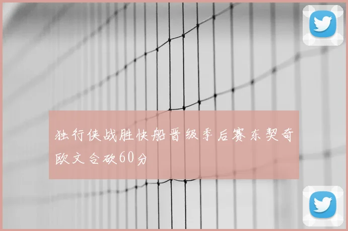 独行侠战胜快船晋级季后赛东契奇欧文合砍60分
