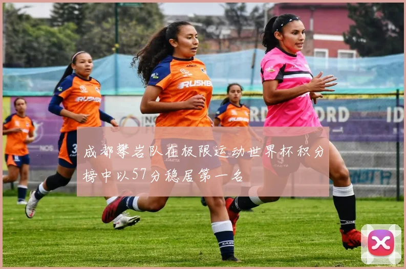 成都攀岩队在极限运动世界杯积分榜中以57分稳居第一名