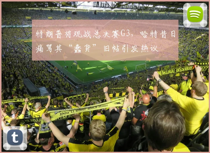 特朗普将观战总决赛G3，哈特昔日痛骂其“蠢货”旧帖引发热议
