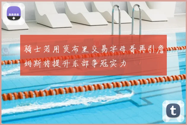 骑士若用莫布里交易字母哥再引詹姆斯将提升东部争冠实力