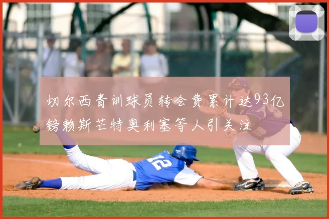 切尔西青训球员转会费累计达93亿镑赖斯芒特奥利塞等人引关注