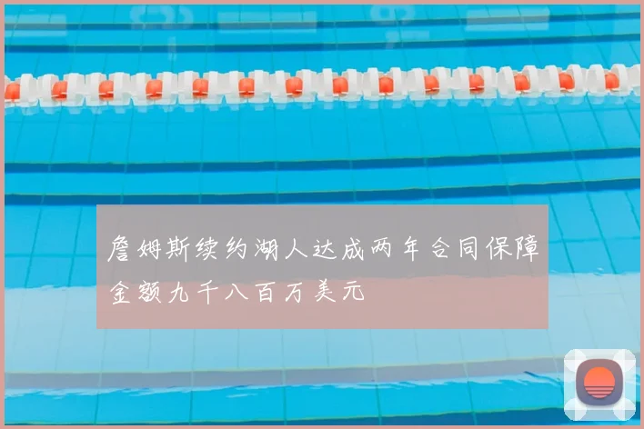 詹姆斯续约湖人达成两年合同保障金额九千八百万美元