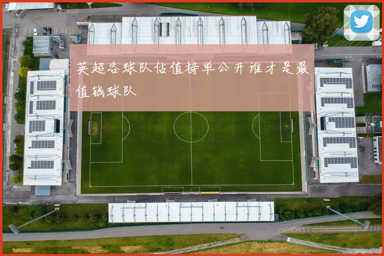 英超各球队估值榜单公开谁才是最值钱球队