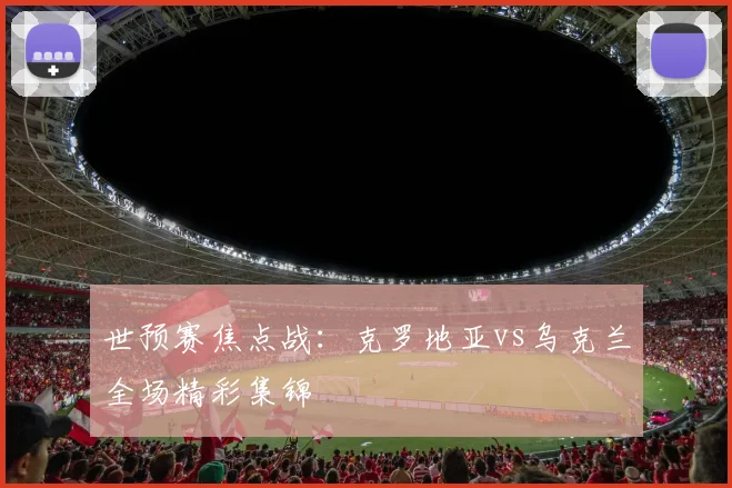 世预赛焦点战：克罗地亚vs乌克兰全场精彩集锦