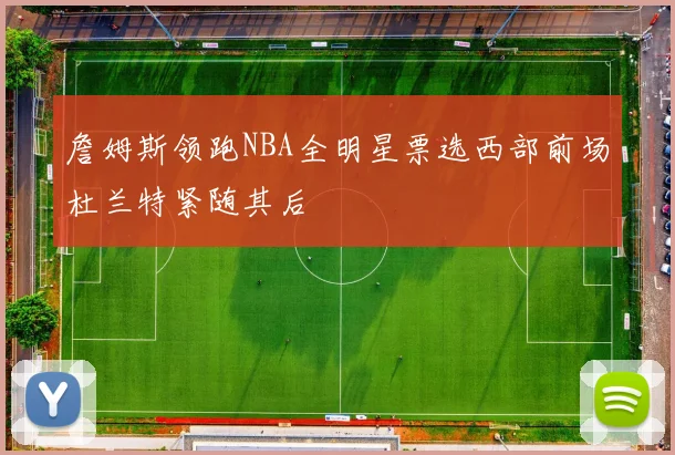 詹姆斯领跑NBA全明星票选西部前场杜兰特紧随其后