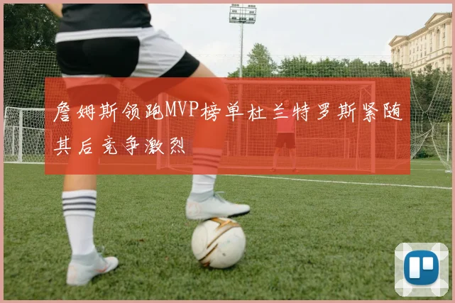 詹姆斯领跑MVP榜单杜兰特罗斯紧随其后竞争激烈