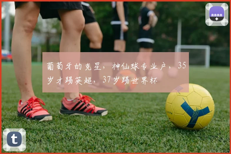 葡萄牙的克星，神仙球专业户，35岁才踢英超，37岁踢世界杯