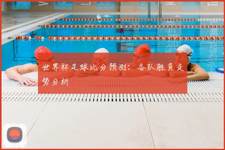 世界杯足球比分预测：各队胜负走势分析