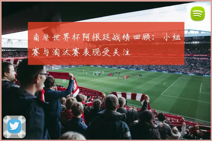 南非世界杯阿根廷战绩回顾：小组赛与淘汰赛表现受关注