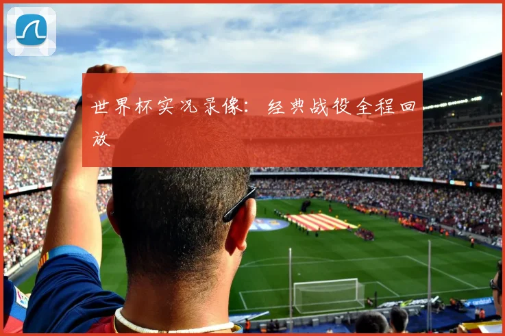 世界杯实况录像:经典战役全程回放