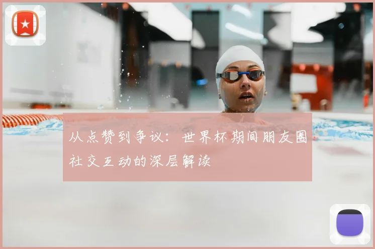 从点赞到争议:世界杯期间朋友圈社交互动的深层解读