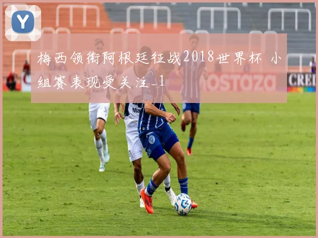 梅西领衔阿根廷征战2018世界杯 小组赛表现受关注_1