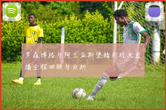 罗森博格与阿兰亚斯堡精彩对决直播全程回顾与分析
