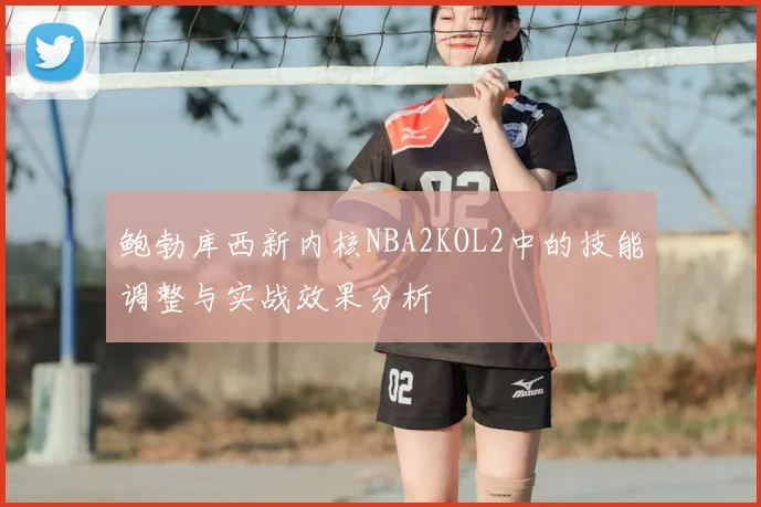 鲍勃库西新内核NBA2KOL2中的技能调整与实战效果分析