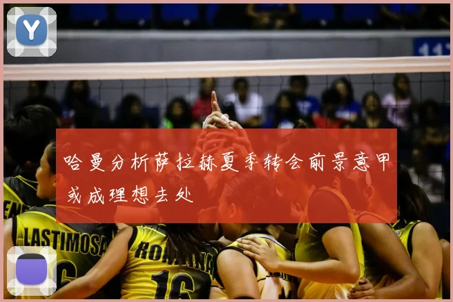 哈曼分析萨拉赫夏季转会前景意甲或成理想去处