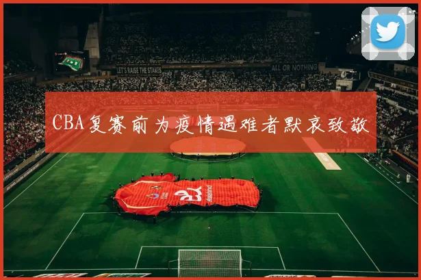 CBA复赛前为疫情遇难者默哀致敬