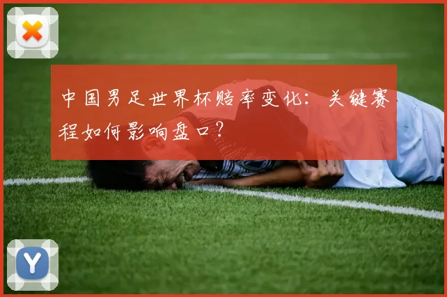 中国男足世界杯赔率变化：关键赛程如何影响盘口？