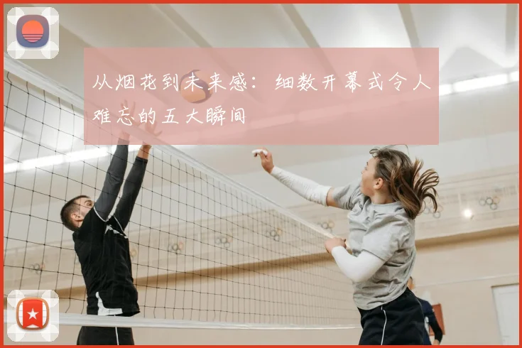 从烟花到未来感：细数开幕式令人难忘的五大瞬间