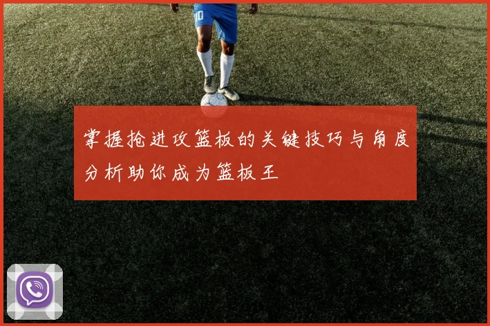 掌握抢进攻篮板的关键技巧与角度分析助你成为篮板王