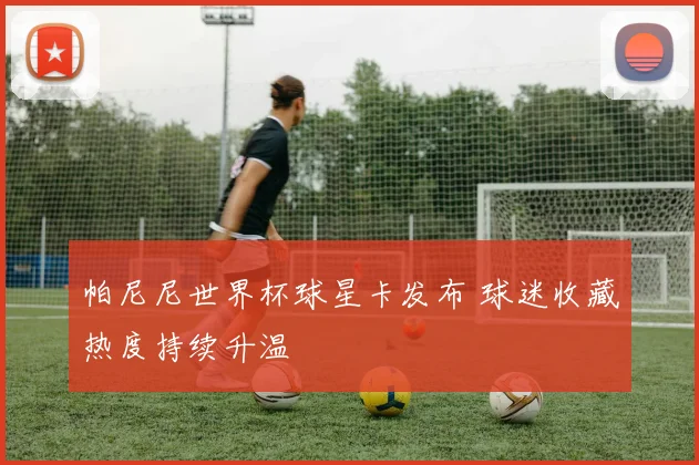 帕尼尼世界杯球星卡发布 球迷收藏热度持续升温