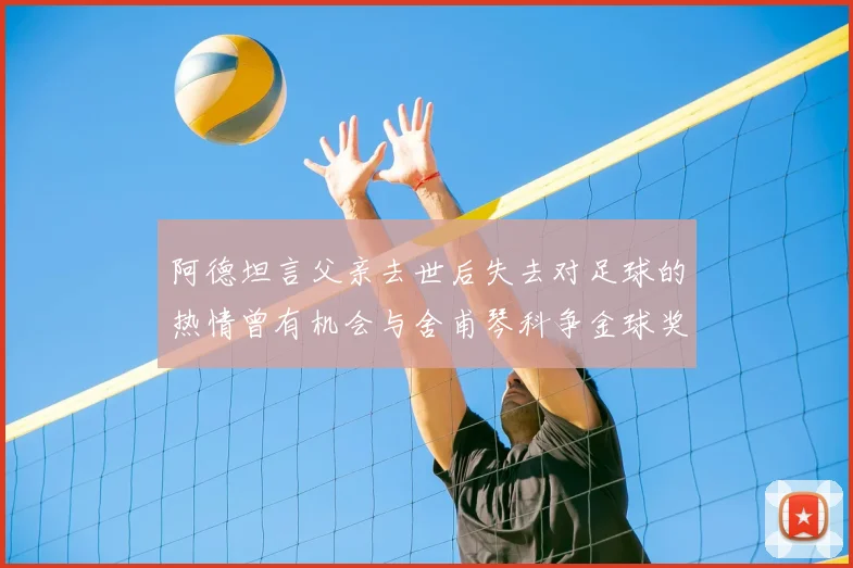 阿德坦言父亲去世后失去对足球的热情曾有机会与舍甫琴科争金球奖