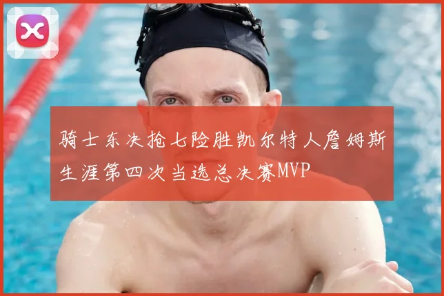 骑士东决抢七险胜凯尔特人詹姆斯生涯第四次当选总决赛MVP