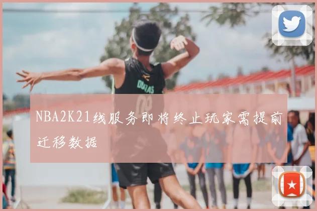 NBA2K21线服务即将终止玩家需提前迁移数据