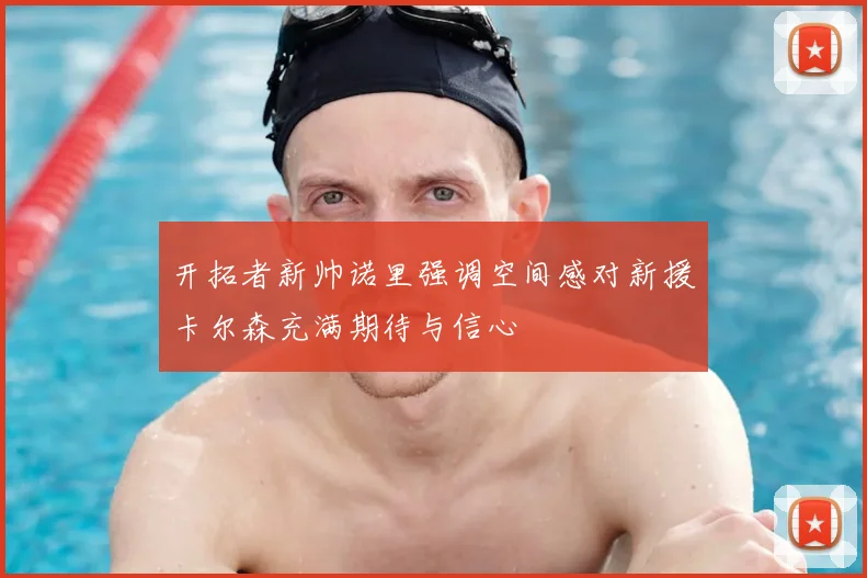 开拓者新帅诺里强调空间感对新援卡尔森充满期待与信心