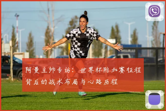 阿曼主帅专访:世界杯附加赛征程背后的战术布局与心路历程