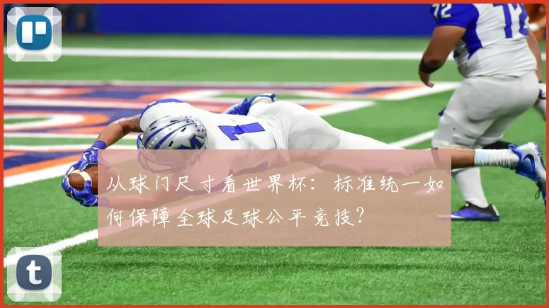 从球门尺寸看世界杯：标准统一如何保障全球足球公平竞技？