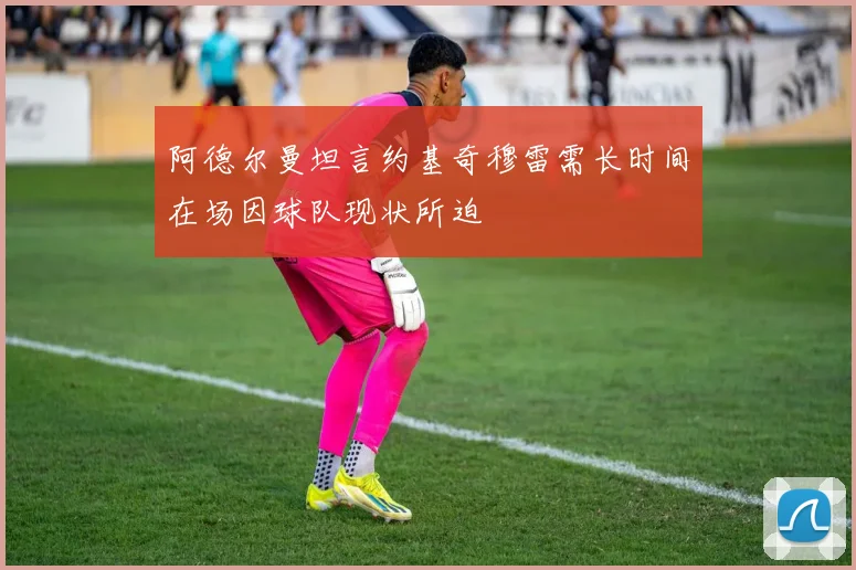 阿德尔曼坦言约基奇穆雷需长时间在场因球队现状所迫