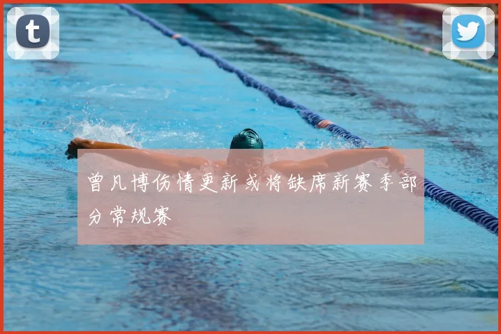 曾凡博伤情更新或将缺席新赛季部分常规赛