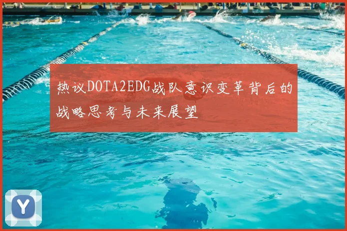 热议DOTA2EDG战队意识变革背后的战略思考与未来展望