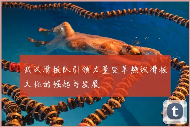 武汉滑板队引领力量变革热议滑板文化的崛起与发展