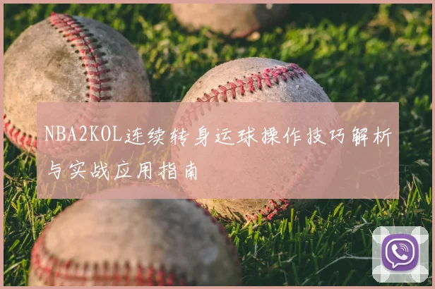 NBA2KOL连续转身运球操作技巧解析与实战应用指南