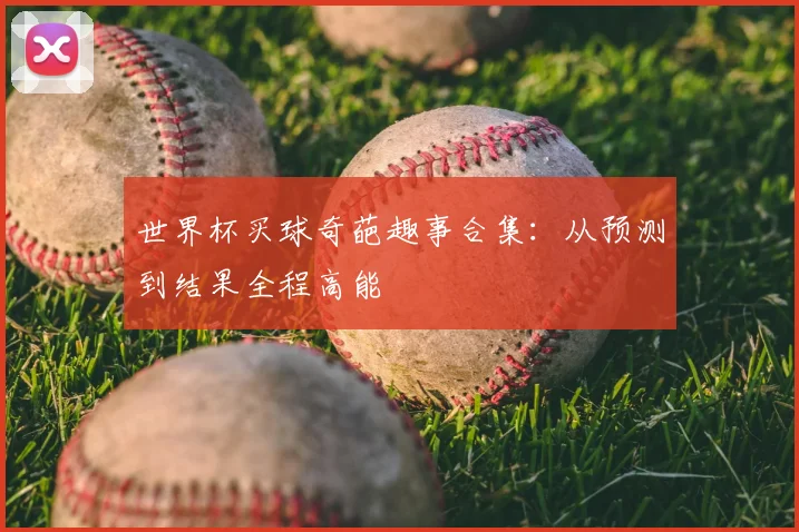 世界杯买球奇葩趣事合集：从预测到结果全程高能