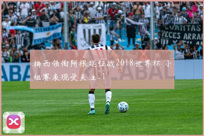 梅西领衔阿根廷征战2018世界杯 小组赛表现受关注_1