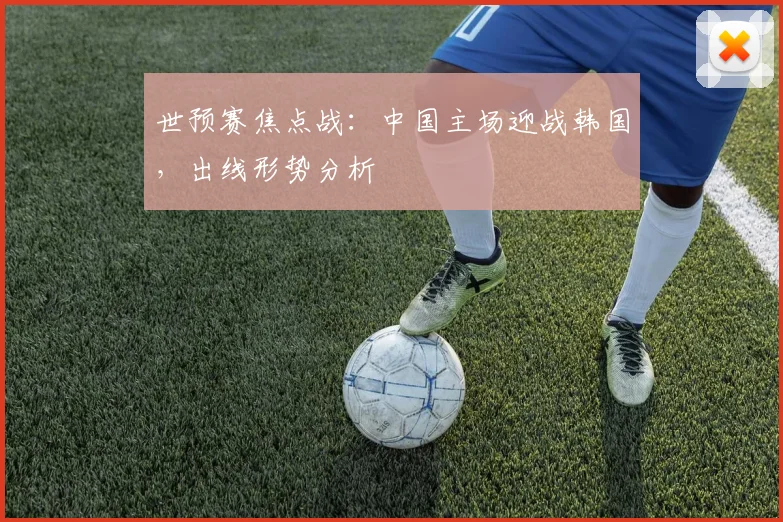 世预赛焦点战：中国主场迎战韩国，出线形势分析