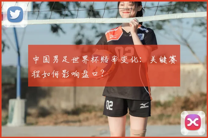 中国男足世界杯赔率变化:关键赛程如何影响盘口?