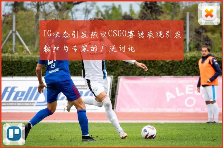 IG状态引发热议CSGO赛场表现引发粉丝与专家的广泛讨论