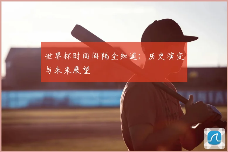 世界杯时间间隔全知道：历史演变与未来展望