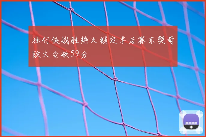 独行侠战胜热火锁定季后赛东契奇欧文合砍59分
