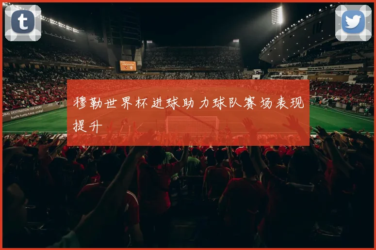 穆勒世界杯进球助力球队赛场表现提升
