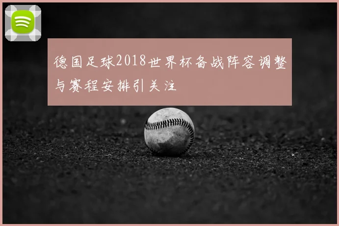 德国足球2018世界杯备战阵容调整与赛程安排引关注